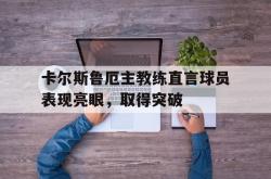 开云下载-卡尔斯鲁厄主教练直言球员表现亮眼，取得突破的简单介绍