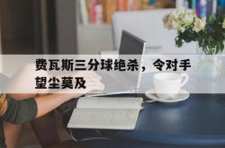 开云体育在线-包含费瓦斯三分球绝杀，令对手望尘莫及的词条