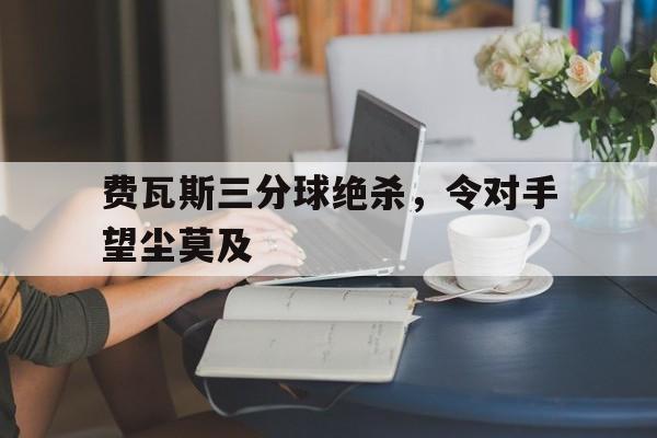 包含费瓦斯三分球绝杀，令对手望尘莫及的词条