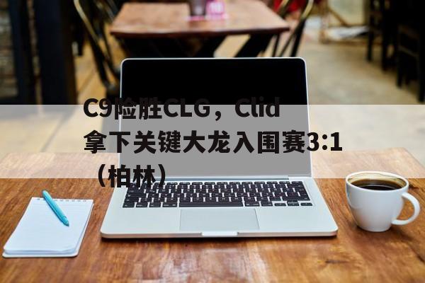 C9险胜CLG，Clid拿下关键大龙入围赛3:1（柏林）