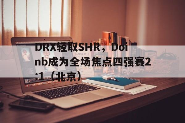 DRX轻取SHR，Doinb成为全场焦点四强赛2:1（北京）