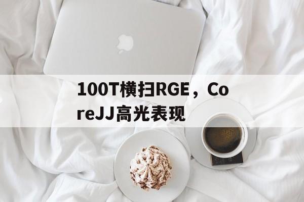 100T横扫RGE,CoreJJ高光表现的简单介绍 100T横扫RGE,CoreJJ高光表现的简单介绍